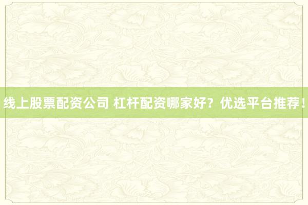 线上股票配资公司 杠杆配资哪家好？优选平台推荐！