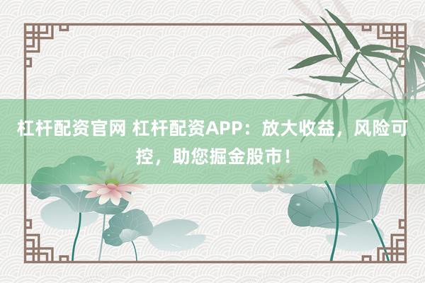 杠杆配资官网 杠杆配资APP：放大收益，风险可控，助您掘金股市！