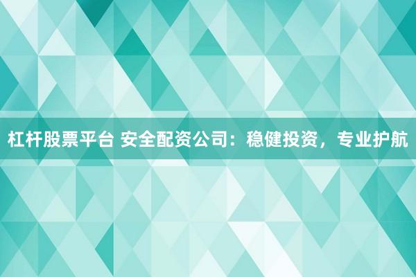 杠杆股票平台 安全配资公司：稳健投资，专业护航