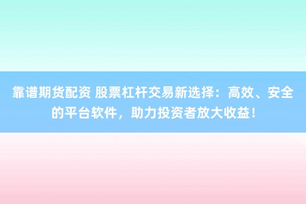 靠谱期货配资 股票杠杆交易新选择：高效、安全的平台软件，助力投资者放大收益！