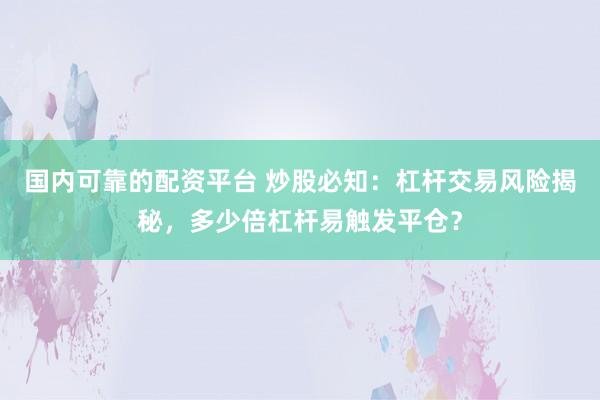 国内可靠的配资平台 炒股必知：杠杆交易风险揭秘，多少倍杠杆易触发平仓？