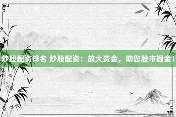 炒股配资排名 炒股配资：放大资金，助您股市掘金！