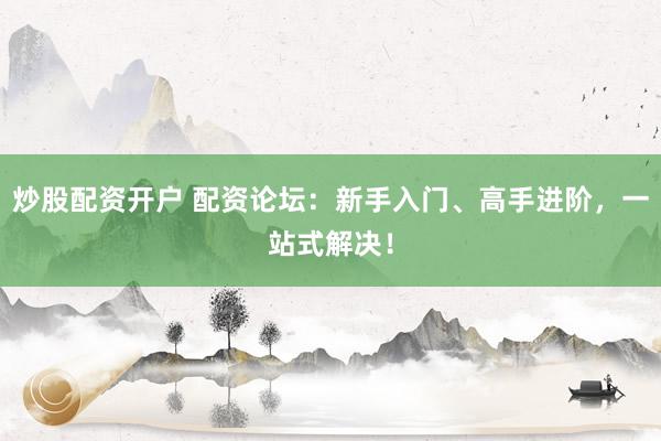 炒股配资开户 配资论坛：新手入门、高手进阶，一站式解决！