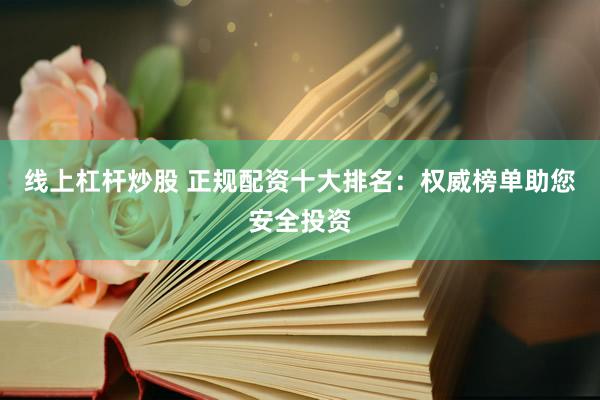 线上杠杆炒股 正规配资十大排名：权威榜单助您安全投资