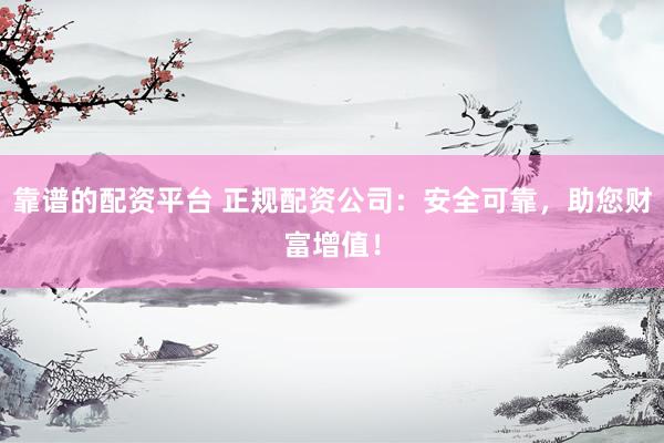 靠谱的配资平台 正规配资公司：安全可靠，助您财富增值！