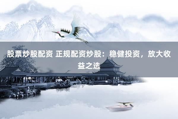 股票炒股配资 正规配资炒股：稳健投资，放大收益之选