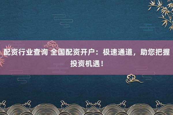 配资行业查询 全国配资开户：极速通道，助您把握投资机遇！