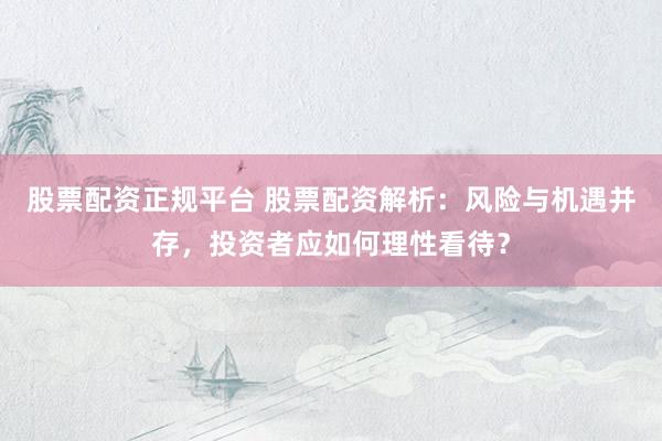 股票配资正规平台 股票配资解析：风险与机遇并存，投资者应如何理性看待？