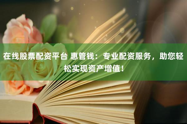 在线股票配资平台 惠管钱：专业配资服务，助您轻松实现资产增值！