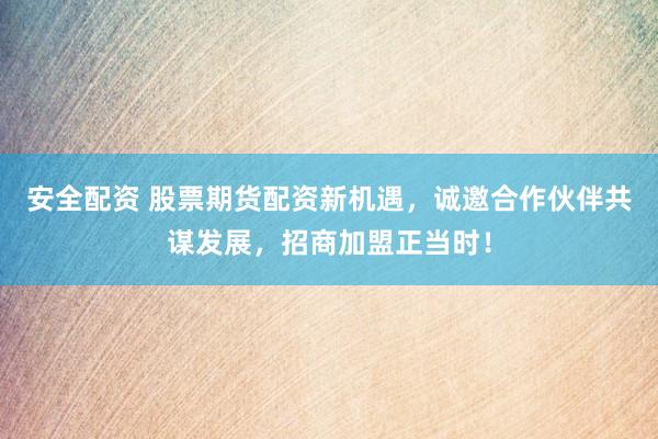 安全配资 股票期货配资新机遇，诚邀合作伙伴共谋发展，招商加盟正当时！