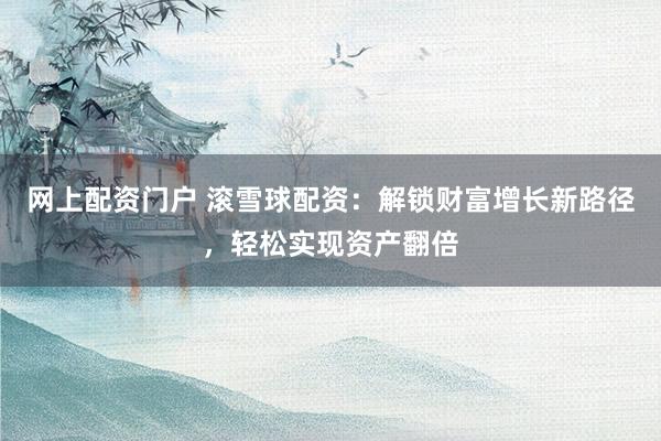 网上配资门户 滚雪球配资：解锁财富增长新路径，轻松实现资产翻倍