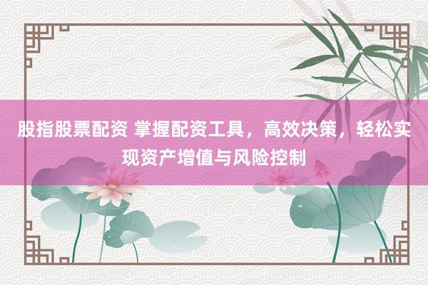 股指股票配资 掌握配资工具，高效决策，轻松实现资产增值与风险控制