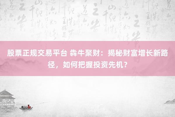 股票正规交易平台 犇牛聚财：揭秘财富增长新路径，如何把握投资先机？