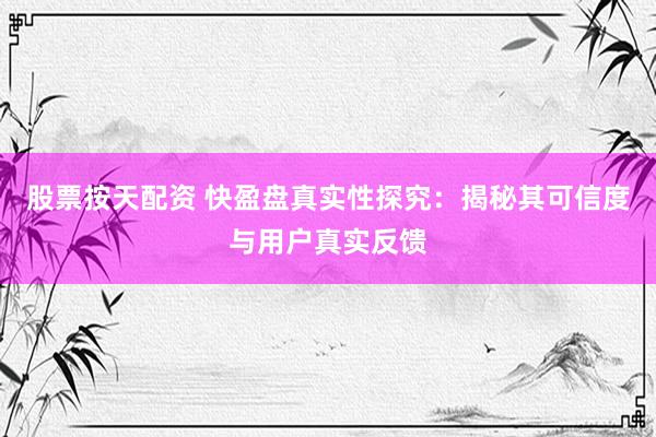股票按天配资 快盈盘真实性探究：揭秘其可信度与用户真实反馈