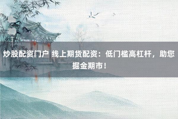 炒股配资门户 线上期货配资：低门槛高杠杆，助您掘金期市！