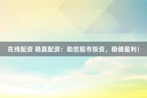 在线配资 稳赢配资：助您股市投资，稳健盈利！