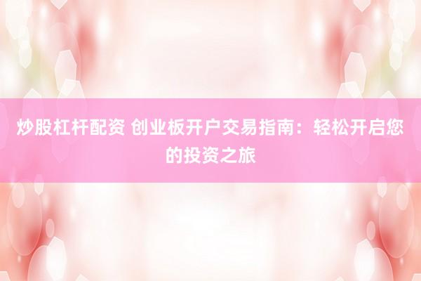 炒股杠杆配资 创业板开户交易指南：轻松开启您的投资之旅