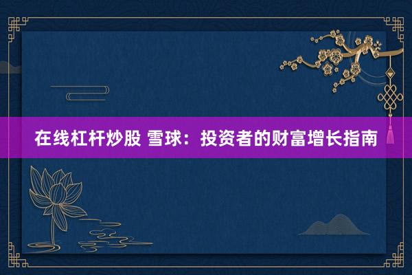 在线杠杆炒股 雪球：投资者的财富增长指南