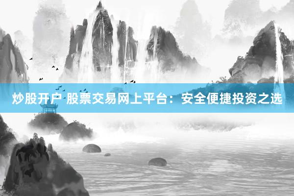 炒股开户 股票交易网上平台：安全便捷投资之选