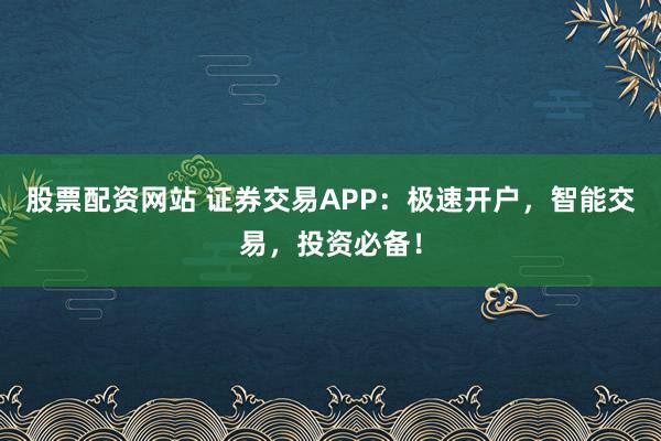 股票配资网站 证券交易APP：极速开户，智能交易，投资必备！
