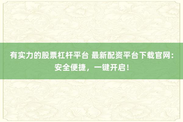 有实力的股票杠杆平台 最新配资平台下载官网：安全便捷，一键开启！