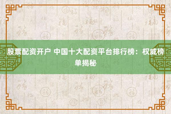 股票配资开户 中国十大配资平台排行榜：权威榜单揭秘