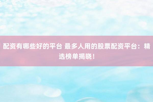 配资有哪些好的平台 最多人用的股票配资平台：精选榜单揭晓！