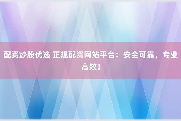 配资炒股优选 正规配资网站平台：安全可靠，专业高效！