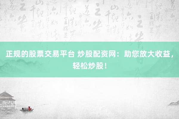 正规的股票交易平台 炒股配资网：助您放大收益，轻松炒股！