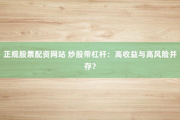 正规股票配资网站 炒股带杠杆：高收益与高风险并存？
