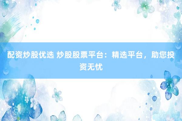 配资炒股优选 炒股股票平台：精选平台，助您投资无忧
