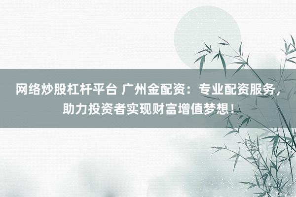 网络炒股杠杆平台 广州金配资：专业配资服务，助力投资者实现财富增值梦想！