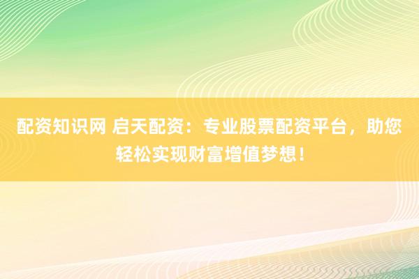 配资知识网 启天配资：专业股票配资平台，助您轻松实现财富增值梦想！