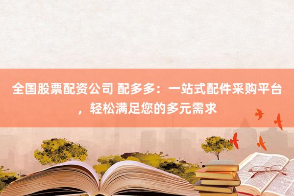 全国股票配资公司 配多多：一站式配件采购平台，轻松满足您的多元需求