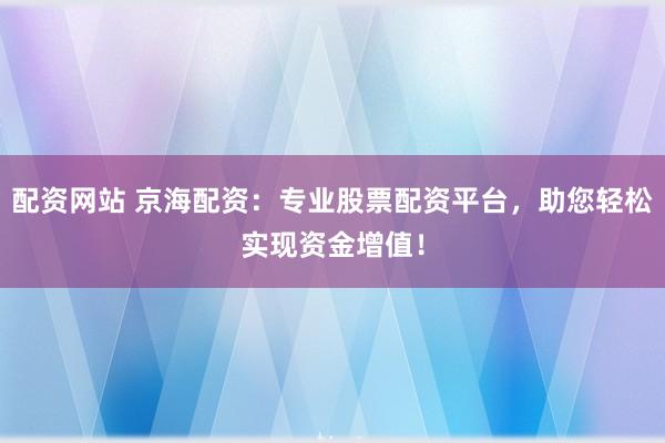 配资网站 京海配资：专业股票配资平台，助您轻松实现资金增值！