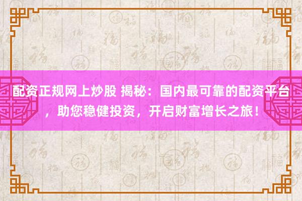 配资正规网上炒股 揭秘：国内最可靠的配资平台，助您稳健投资，开启财富增长之旅！