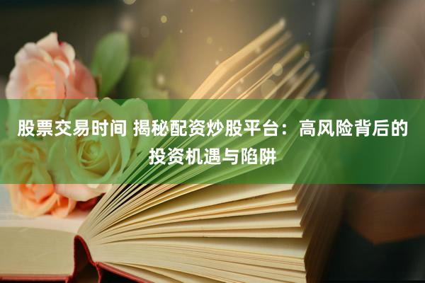 股票交易时间 揭秘配资炒股平台：高风险背后的投资机遇与陷阱