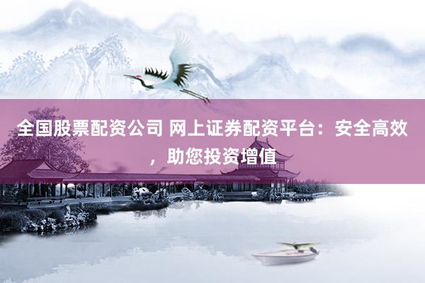 全国股票配资公司 网上证券配资平台：安全高效，助您投资增值