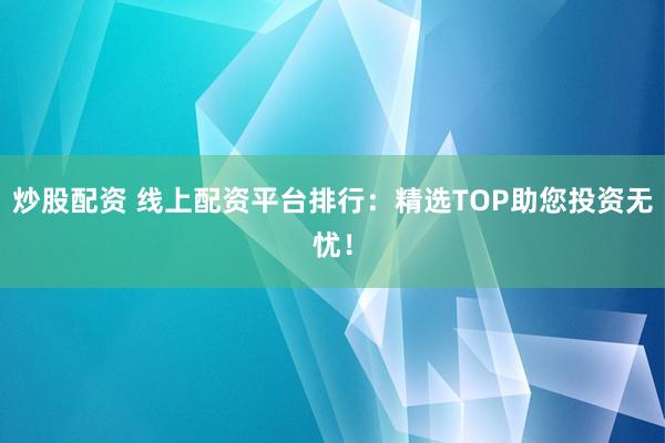 炒股配资 线上配资平台排行：精选TOP助您投资无忧！