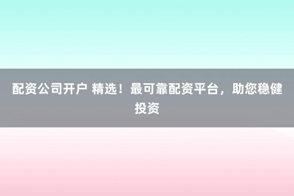 配资公司开户 精选！最可靠配资平台，助您稳健投资