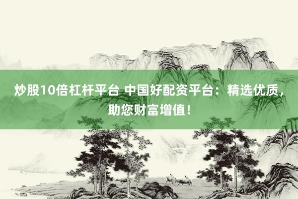 炒股10倍杠杆平台 中国好配资平台：精选优质，助您财富增值！