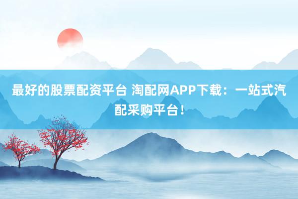 最好的股票配资平台 淘配网APP下载：一站式汽配采购平台！