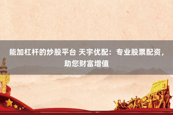 能加杠杆的炒股平台 天宇优配：专业股票配资，助您财富增值
