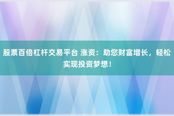 股票百倍杠杆交易平台 涨资：助您财富增长，轻松实现投资梦想！