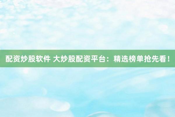 配资炒股软件 大炒股配资平台：精选榜单抢先看！