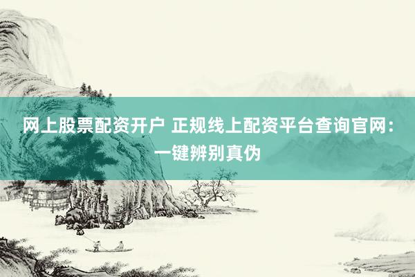 网上股票配资开户 正规线上配资平台查询官网：一键辨别真伪