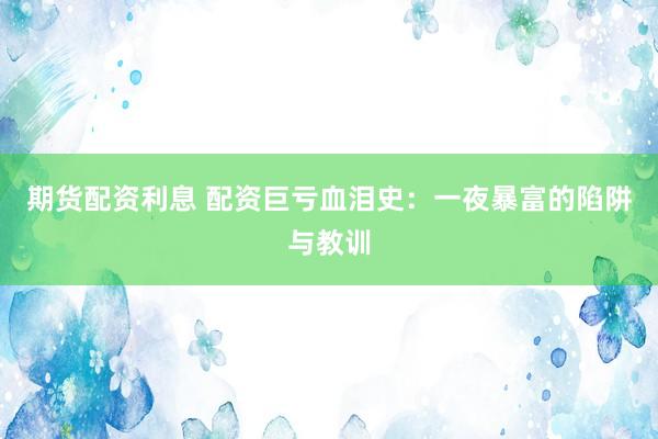 期货配资利息 配资巨亏血泪史：一夜暴富的陷阱与教训