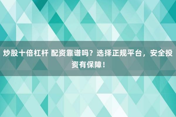炒股十倍杠杆 配资靠谱吗？选择正规平台，安全投资有保障！