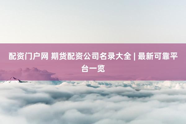 配资门户网 期货配资公司名录大全 | 最新可靠平台一览