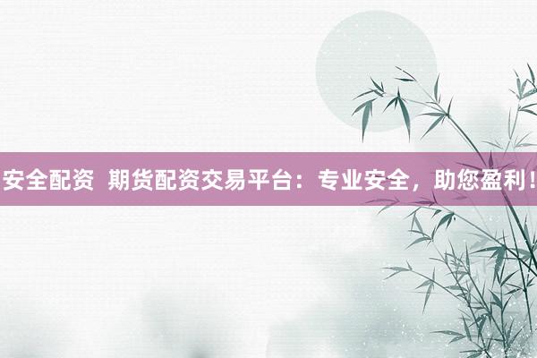 安全配资  期货配资交易平台：专业安全，助您盈利！
